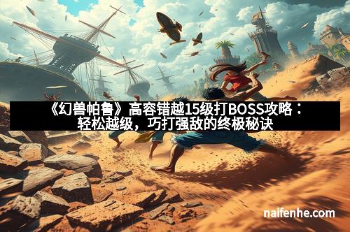 《幻兽帕鲁》高容错越15级打BOSS攻略：轻松越级，巧打强敌的终极秘诀